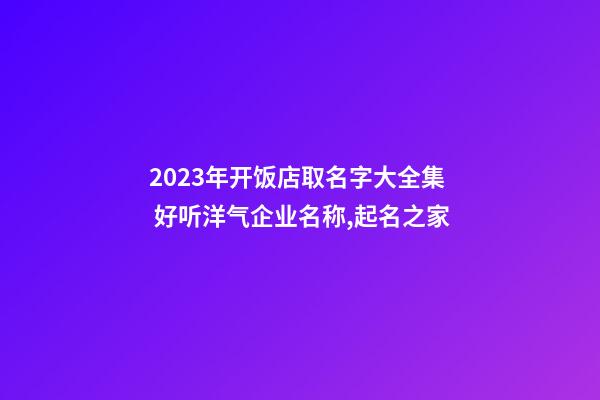 2023年开饭店取名字大全集 好听洋气企业名称,起名之家-第1张-公司起名-玄机派